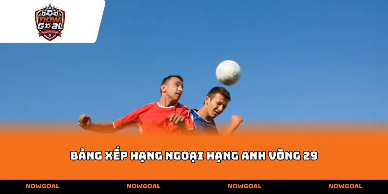 Bảng xếp hạng Ngoại hạng Anh vòng 29