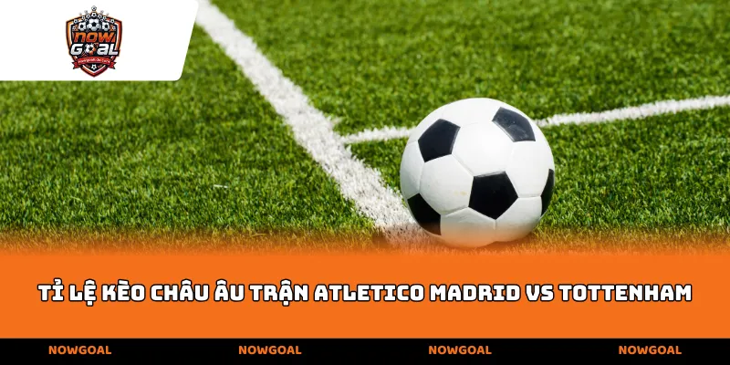 Tỉ lệ kèo Châu Âu trận Atletico vs Tottenham
